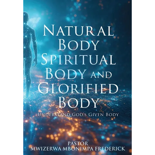 Natural Body Spiritual Body and Glorified Body: Understand God's Given Body