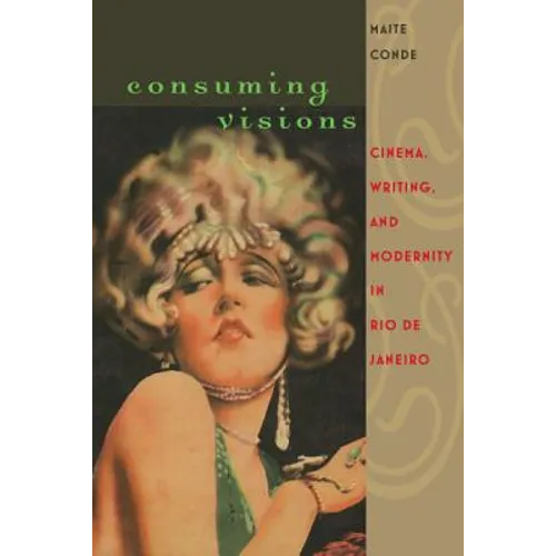 Consuming Visions: Cinema, Writing, and Modernity in Rio de Janeiro