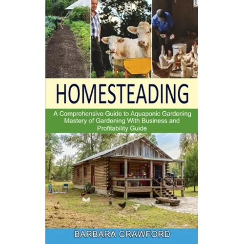 Homesteading: Mastery of Gardening With Business and Profitability Guide (A Comprehensive Guide to Aquaponic Gardening)
