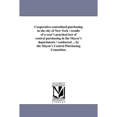 Cooperative Centralized Purchasing in the City of New York: Results of a Year's Practical Test of Central Purchasing in the Mayor's Departments / Cond