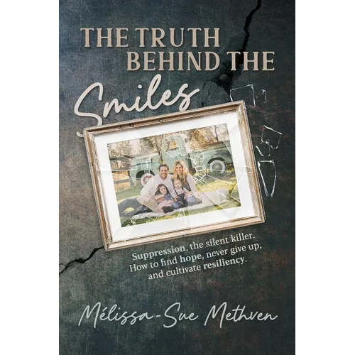 The Truth Behind the Smiles: Suppression, the Silent Killer How to Find Hope, Never Give Up, and Cultivate Resiliency