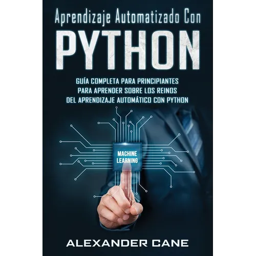 Aprendizaje Automatizado Con Python: Guía completa para principiantes para aprender sobre los reinos del aprendizaje automático con Python(Libro En Es