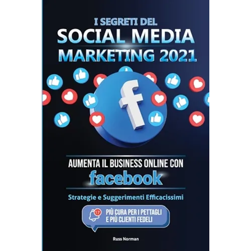 I Segreti del Social Media Marketing 2021: Aumenta il Business Online con Facebook; Strategie e Suggerimenti Efficacissimi (Più Cura per i Pettagli e