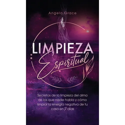 Limpieza Espiritual: Secretos De La Limpieza Del Alma De Los Que Nadie Habla Y Cómo Limpiar La Energía Negativa De Tu Casa En 7 Días