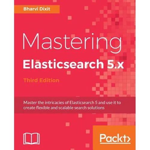 Mastering Elasticsearch 5.x - Third Edition: Master the intricacies of Elasticsearch 5 and use it to create flexible and scalable search solutions