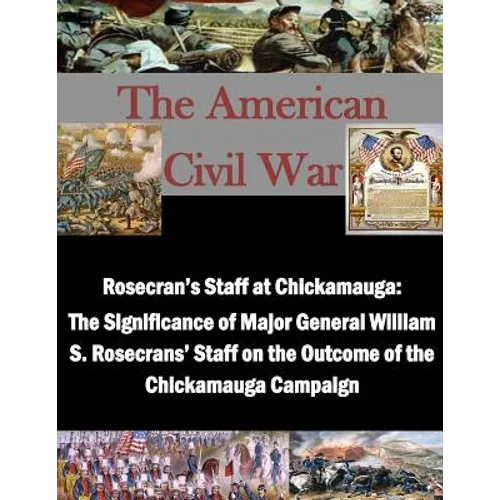 Rosecran's Staff at Chickamauga: The Significance of Major General William S. Rosecrans' Staff on the Outcome of the Chickamauga Campaign