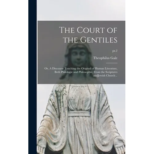 The Court of the Gentiles: or, A Discourse Touching the Original of Human Literature, Both Philologie and Philosophie, From the Scriptures AndJew