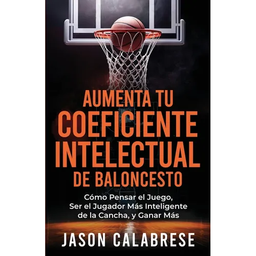Aumenta Tu Coeficiente Intelectual En El Baloncesto: Cómo Pensar el Juego, Ser el Jugador Más Inteligente de la Cancha, y Ganar Más