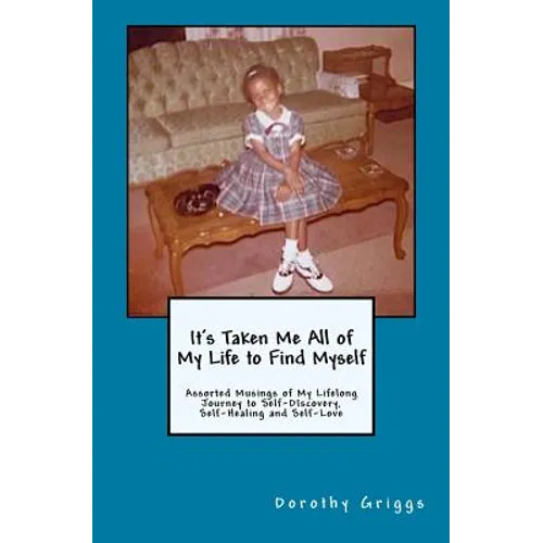 It's Taken Me All of My Life to Find Myself: Assorted Musings of My Lifelong Journey to Self-Discovery, Self-Healing, and Self-Love