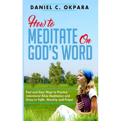 How to Meditate on God's Word: Fast and Easy Ways to Practice Intentional Bible Meditation and Grow in Faith, Worship and Prayer