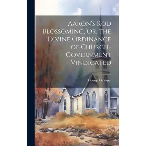 Aaron's Rod Blossoming, Or, the Divine Ordinance of Church-Government Vindicated