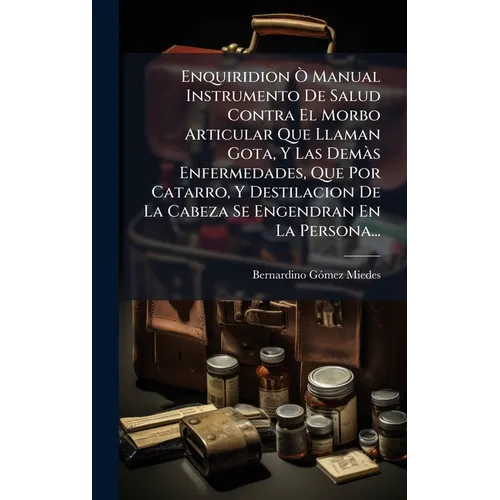 Enquiridion Ã' Manual Instrumento De Salud Contra El Morbo Articular Que Llaman Gota, Y Las DemÃ s Enfermedades, Que Por Catarro, Y Destilacion De La