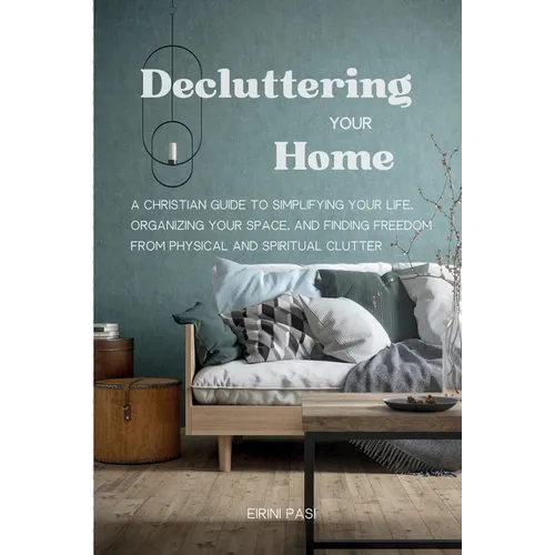 Decluttering Your Home: A Christian Guide to Simplifying Your Life, Organizing Your Space, and Finding Freedom from Physical and Spiritual Clutter