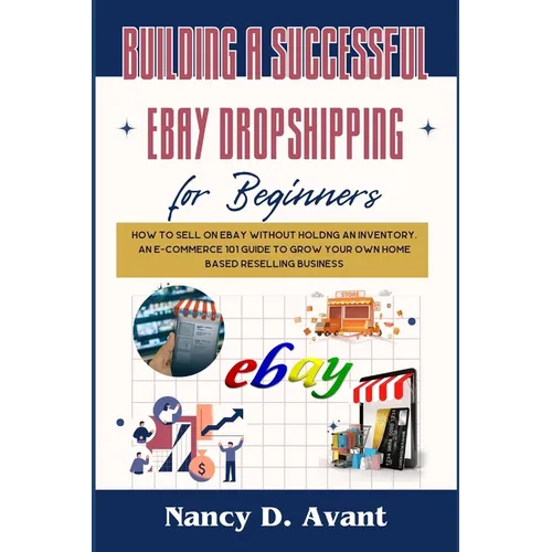 Building a Successful Ebay Dropshipping for Beginners: How to Sell on Ebay without Holdng An Inventory: An E-Commerce 101 Guide To Grow Your Own Home
