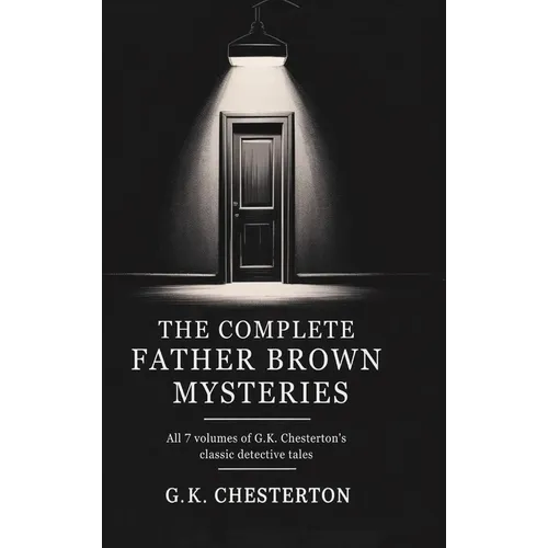 The Complete Father Brown Mysteries: All 7 Volumes of G.K. Chesterton's Classic Detective Tales