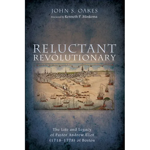 Reluctant Revolutionary: The Life and Legacy of Pastor Andrew Eliot (1718-1778) of Boston