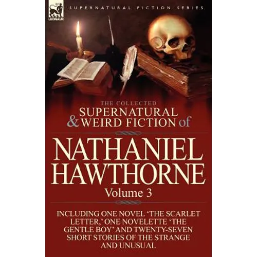 The Collected Supernatural and Weird Fiction of Nathaniel Hawthorne: Volume 3-Including One Novel 'The Scarlet Letter, ' One Novelette 'The Gentle Boy