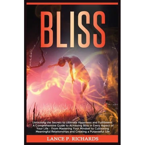 Bliss: Unlocking the Secrets to Ultimate Happiness and Fulfillment: A Comprehensive Guide to Achieving Bliss in Every Aspect of Your Life - From Maste