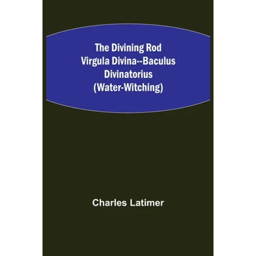 The Divining Rod Virgula Divina--Baculus Divinatorius (Water-Witching)