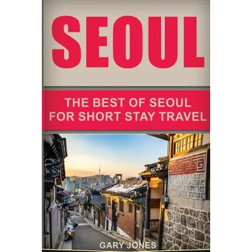 Seoul Travel Guide: The Best Of Seoul For Short Stay Travel