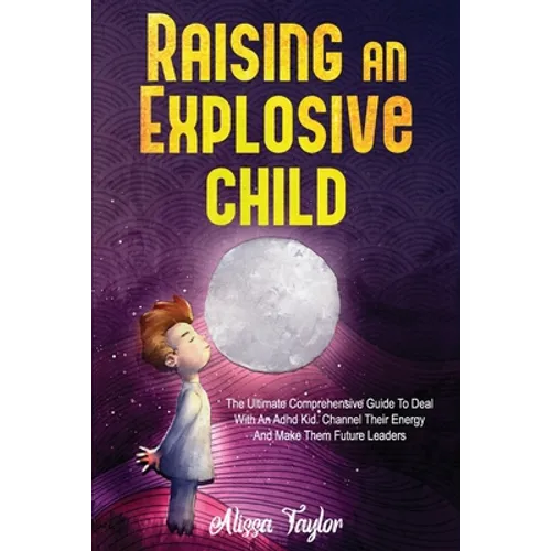 Raising An Explosive Child: The Ultimate Comprehensive Guide To Deal With An ADHD Kid. Channel Their Energy And Make Them Future Leaders