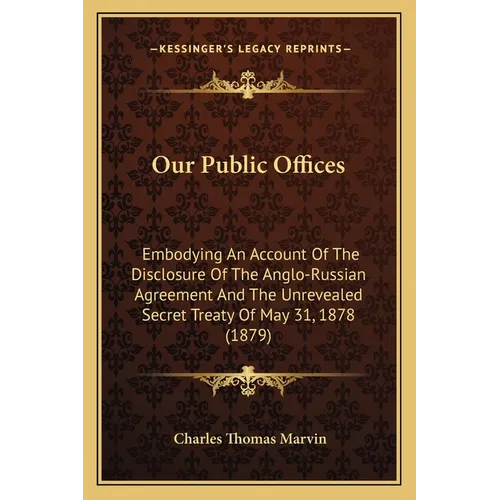 Our Public Offices: Embodying An Account Of The Disclosure Of The Anglo-Russian Agreement And The Unrevealed Secret Treaty Of May 31, 1878 (1879)
