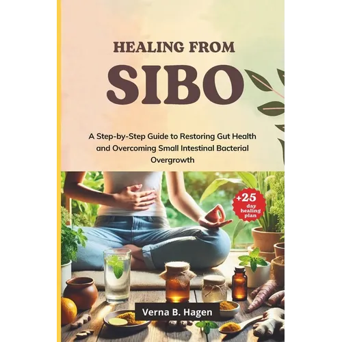 Healing from SIBO: A Step-by-Step Guide to Restoring Gut Health and Overcoming Small Intestinal Bacterial Overgrowth