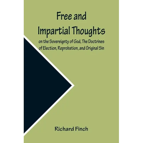 Free and Impartial Thoughts, on the Sovereignty of God, The Doctrines of Election, Reprobation, and Original Sin: Humbly Addressed To all who Believe