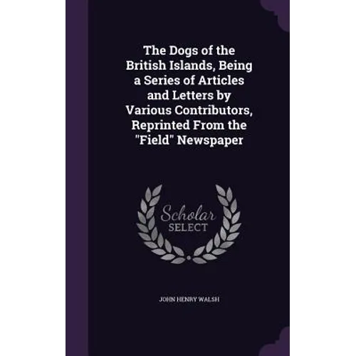 The Dogs of the British Islands, Being a Series of Articles and Letters by Various Contributors, Reprinted From the "Field" Newspaper