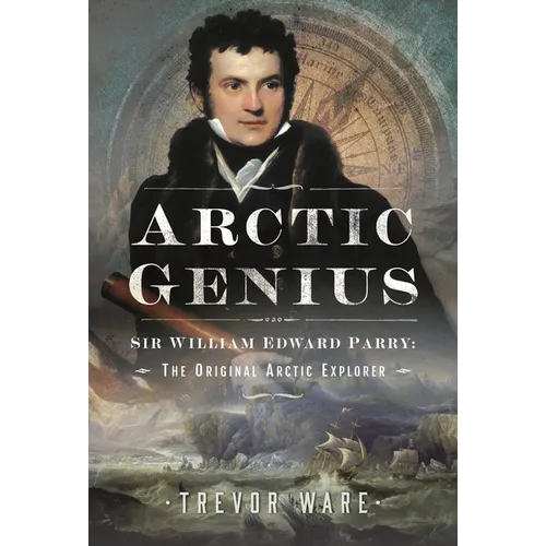 Arctic Genius: Sir William Edward Parry: The Original Arctic Explorer