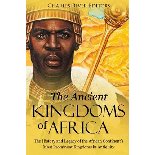 The Ancient Kingdoms of Africa: The History and Legacy of the African Continent's Most Prominent Kingdoms in Antiquity