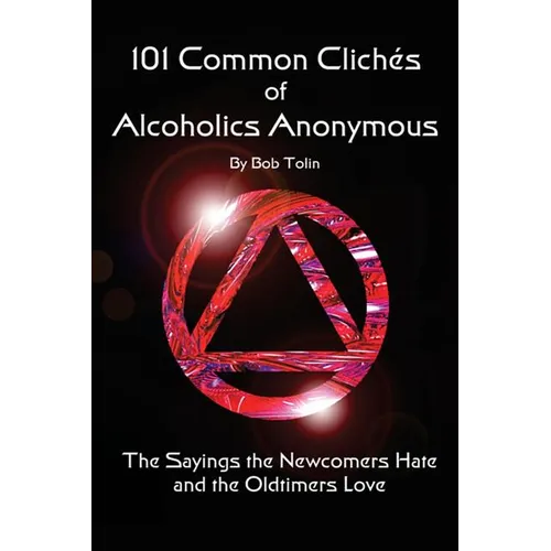 101 Common Cliches of Alcoholics Anonymous: The Sayings the Newcomers Hate and the Oldtimers Love
