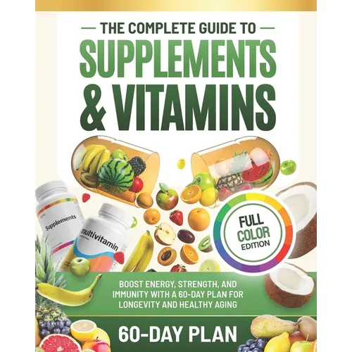 The Complete Guide to Supplements and Vitamins: Boost Energy, Strength, and Immunity with a 60-Day Plan for Longevity and Healthy Aging