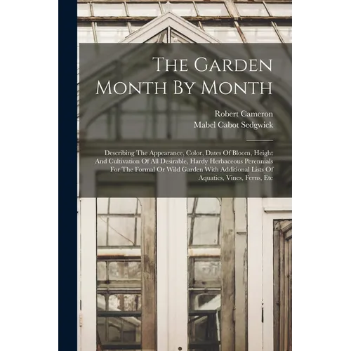 The Garden Month By Month: Describing The Appearance, Color, Dates Of Bloom, Height And Cultivation Of All Desirable, Hardy Herbaceous Perennials