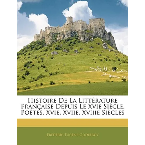 Histoire De La Littérature Française Depuis Le Xvie Siècle. Poëtes, Xvie, Xviie, Xviiie Siècles