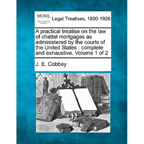A practical treatise on the law of chattel mortgages as administered by the courts of the United States: complete and exhaustive. Volume 1 of 2