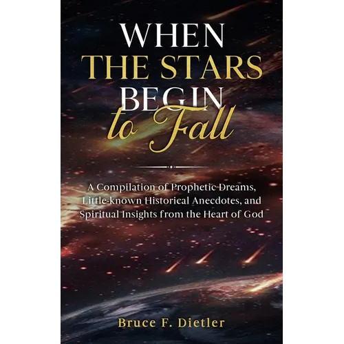 When the Stars Begin to Fall: A Compilation of Prophetic Dreams, Little-known Historical Anecdotes, and Spiritual Insights from the Heart of God