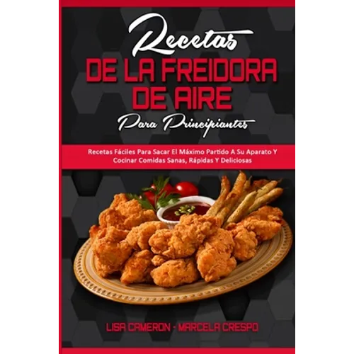 Recetas De La Freidora De Aire Para Principiantes: Recetas Fáciles Para Sacar El Máximo Partido A Su Aparato Y Cocinar Comidas Sanas, Rápidas Y Delici