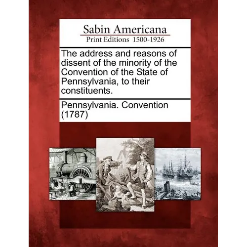 The Address and Reasons of Dissent of the Minority of the Convention of the State of Pennsylvania, to Their Constituents.