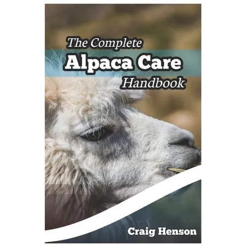 The Complete Alpaca Care Handbook: Comprehensive Guide to Alpaca Breeding, Care, Diet, Health, Shearing, and Sustainable Business Ownership