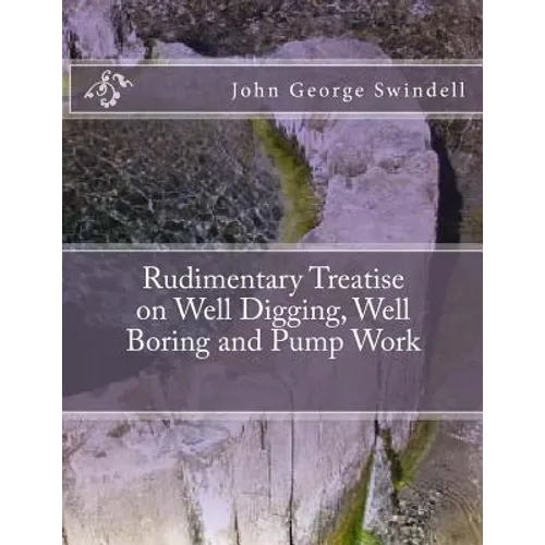 Rudimentary Treatise on Well Digging, Well Boring and Pump Work
