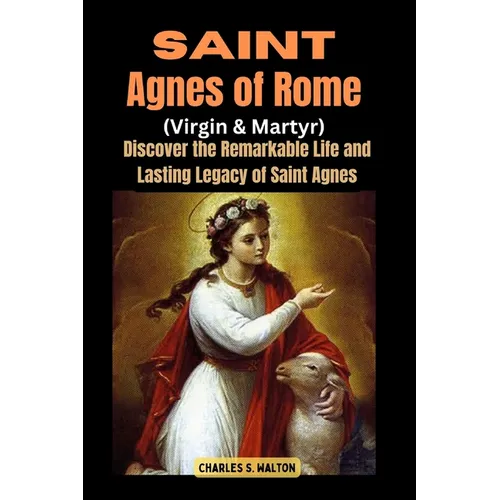 Saint Agnes of Rome (Virgin and Martyr): Discover the Remarkable Life and Lasting Legacy of Saint Agnes