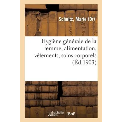 Hygiène Générale de la Femme, Alimentation, Vêtements, Soins Corporels: D'Après l'Enseignement Et La Pratique Du Dr Auvard