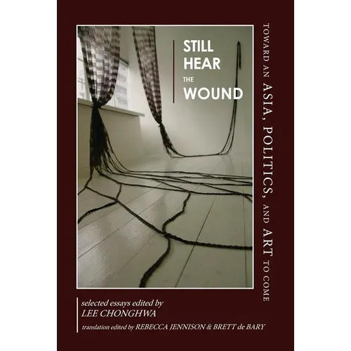 Still Hear the Wound: Toward an Asia, Politics, and Art to Come--Selected Essays