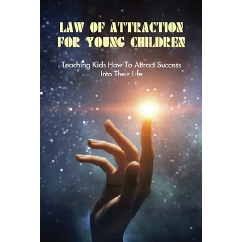 Law Of Attraction For Young Children: Teaching Kids How To Attract Success Into Their Life: How To Learn Law Of Attraction