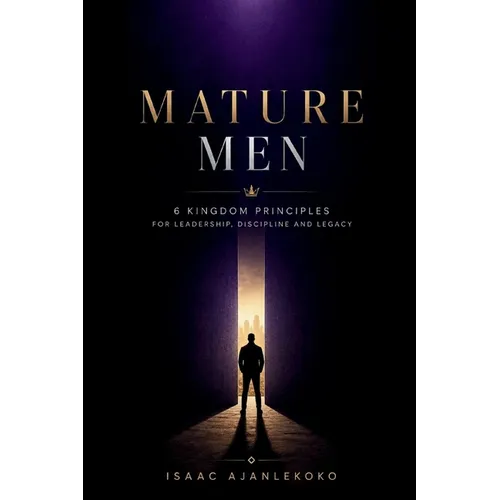 Mature Men: 6 Kingdom Principles for Leadership, Discipline and Legacy