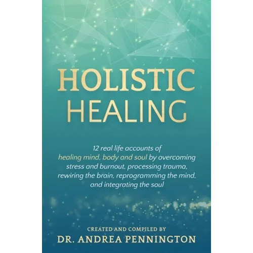 Holistic Healing: 12 real life accounts of healing mind, body and soul by overcoming stress and burnout, processing trauma, rewiring the