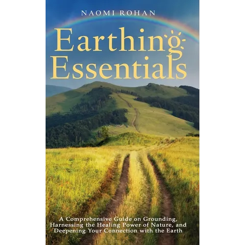 Earthing Essentials: A Comprehensive Guide on Grounding, Harnessing the Healing Power of Nature, and Deepening Your Connection with the Earth
