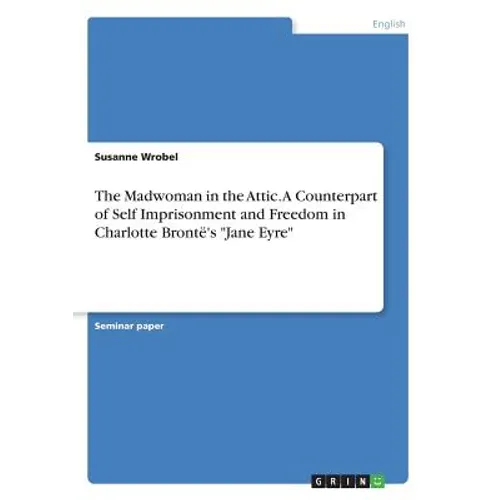 The Madwoman in the Attic. A Counterpart of Self Imprisonment and Freedom in Charlotte Brontë's "Jane Eyre"