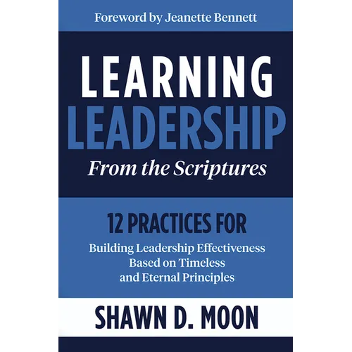 Learning Leadership from the Scriptures: 12 Practices for Building Leadership Effectiveness Based on Timeless and Eternal Principles: 12 Practices for